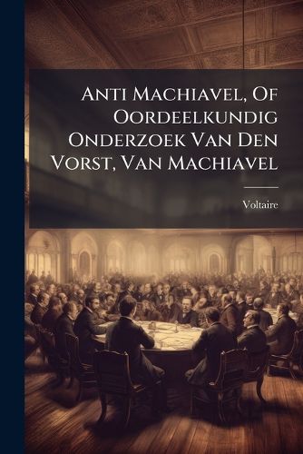Cover image for Anti Machiavel, Of Oordeelkundig Onderzoek Van Den Vorst, Van Machiavel