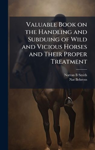 Cover image for Valuable Book on the Handling and Subduing of Wild and Vicious Horses and Their Proper Treatment