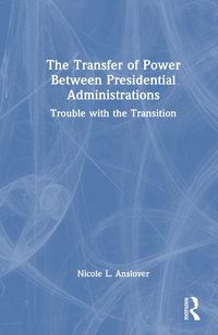 Cover image for The Transfer of Power Between Presidential Administrations: Trouble with the Transition