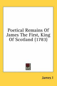 Cover image for Poetical Remains of James the First, King of Scotland (1783)