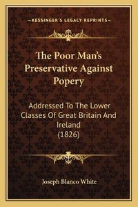 Cover image for The Poor Man's Preservative Against Popery: Addressed to the Lower Classes of Great Britain and Ireland (1826)