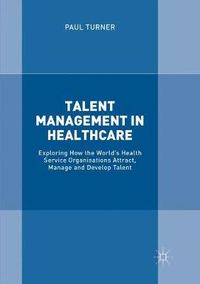 Cover image for Talent Management in Healthcare: Exploring How the World's Health Service Organisations Attract, Manage and Develop Talent
