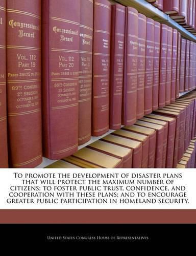 Cover image for To Promote the Development of Disaster Plans That Will Protect the Maximum Number of Citizens; To Foster Public Trust, Confidence, and Cooperation with These Plans; And to Encourage Greater Public Participation in Homeland Security.