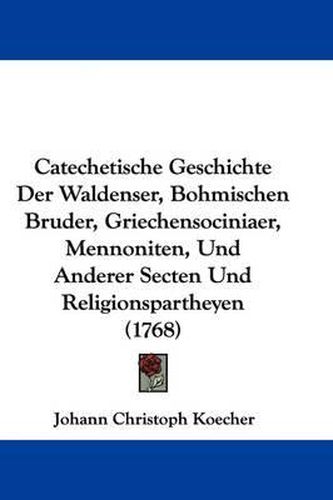 Cover image for Catechetische Geschichte Der Waldenser, Bohmischen Bruder, Griechensociniaer, Mennoniten, Und Anderer Secten Und Religionspartheyen (1768)