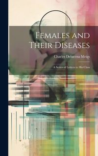 Cover image for Females and Their Diseases; A Series of Letters to His Class