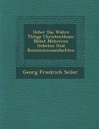 Cover image for Ueber Das Wahre Th Tige Christenthum: Nebst Mehreren Gebeten Und Kommunionandachten