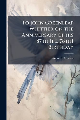 Cover image for To John Greenleaf Whittier on the Anniversary of His 87th [I.E. 78th] Birthday