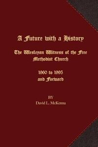 Cover image for A Future with a History: The Wesleyan Witness of the Free Methodist Church 1960 to 1995 and Forward