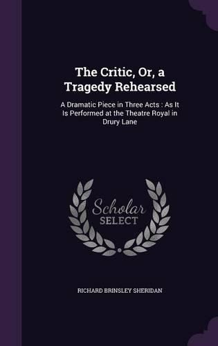 Cover image for The Critic, Or, a Tragedy Rehearsed: A Dramatic Piece in Three Acts: As It Is Performed at the Theatre Royal in Drury Lane