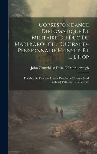 Cover image for Correspondance Diplomatique Et Militaire Du Duc De Marlborough, Du Grand-Pensionnaire Heinsius Et ... J. Hop; Enrichie De Plusieurs Lettres Du Comte D'avaux [And Others] Publ. Par G.G. Vreede
