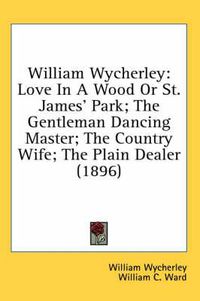 Cover image for William Wycherley: Love in a Wood or St. James' Park; The Gentleman Dancing Master; The Country Wife; The Plain Dealer (1896)