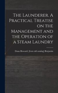 Cover image for The Launderer. A Practical Treatise on the Management and the Operation of a Steam Laundry