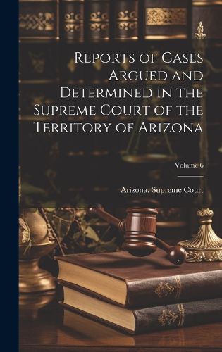 Cover image for Reports of Cases Argued and Determined in the Supreme Court of the Territory of Arizona; Volume 6