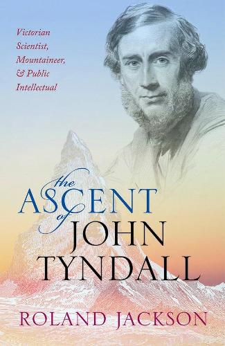 Cover image for The Ascent of John Tyndall: Victorian Scientist, Mountaineer, and Public Intellectual