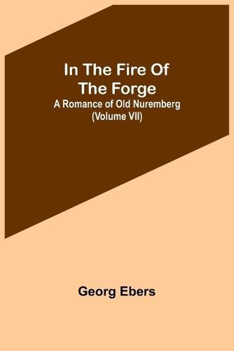 Cover image for In The Fire Of The Forge; A Romance of Old Nuremberg (Volume VII)