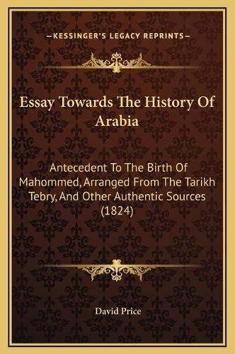 Essay Towards the History of Arabia: Antecedent to the Birth of Mahommed, Arranged from the Tarikh Tebry, and Other Authentic Sources (1824)