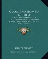 Cover image for Goops and How to Be Them: A Manual of Manners for Polite Infants Inculcating Many Juvenile Virtues Both by Precept and Example