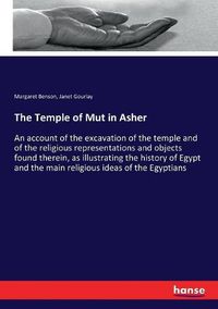 Cover image for The Temple of Mut in Asher: An account of the excavation of the temple and of the religious representations and objects found therein, as illustrating the history of Egypt and the main religious ideas of the Egyptians