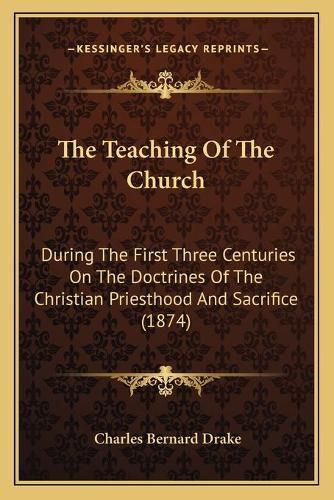 The Teaching of the Church: During the First Three Centuries on the Doctrines of the Christian Priesthood and Sacrifice (1874)