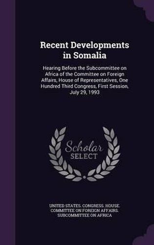 Cover image for Recent Developments in Somalia: Hearing Before the Subcommittee on Africa of the Committee on Foreign Affairs, House of Representatives, One Hundred Third Congress, First Session, July 29, 1993