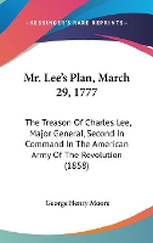 Cover image for Mr. Lee's Plan, March 29, 1777: The Treason Of Charles Lee, Major General, Second In Command In The American Army Of The Revolution (1858)