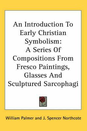 Cover image for An Introduction to Early Christian Symbolism: A Series of Compositions from Fresco Paintings, Glasses and Sculptured Sarcophagi