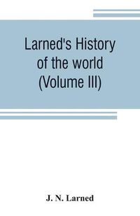 Cover image for Larned's History of the world (Volume III): or seventy Centuries of the life of mankind A survey of history from the earliest known records through all stages of civilization, in all important countries, down to the present time