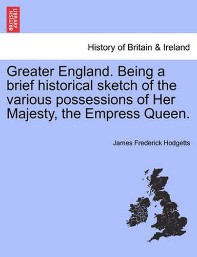 Cover image for Greater England. Being a Brief Historical Sketch of the Various Possessions of Her Majesty, the Empress Queen.