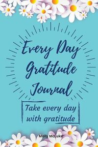 Cover image for Every Day Gratitude Journal: Amazing Gratitude Journal for Women, Men & Young Adults 5 Minutes a Day to Develop Gratitude, Grateful Every Day, Living Life as a Gift, Good Days Start With Gratitude.