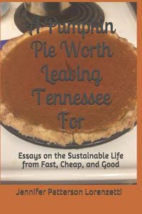 Cover image for A Pumpkin Pie Worth Leaving Tennessee for: Essays on the Sustainable Life from Fast, Cheap, and Good