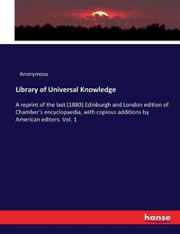 Cover image for Library of Universal Knowledge: A reprint of the last (1880) Edinburgh and London edition of Chamber's encyclopaedia, with copious additions by American editors. Vol. 1