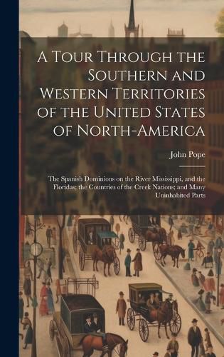 Cover image for A Tour Through the Southern and Western Territories of the United States of North-America; the Spanish Dominions on the River Mississippi, and the Floridas; the Countries of the Creek Nations; and Many Uninhabited Parts