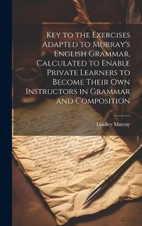 Cover image for Key to the Exercises Adapted to Murray's English Grammar, Calculated to Enable Private Learners to Become Their Own Instructors in Grammar and Composition