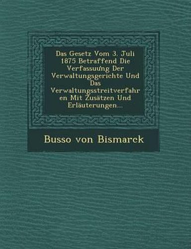 Das Gesetz Vom 3. Juli 1875 Betraffend Die Verfassu Ng Der Verwaltungsgerichte Und Das Verwaltungsstreitverfahren Mit Zusatzen Und Erlauterungen...