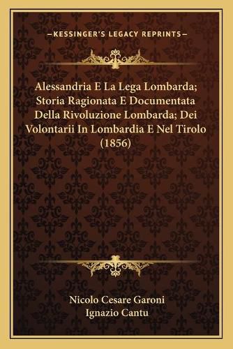 Alessandria E La Lega Lombarda; Storia Ragionata E Documentata Della Rivoluzione Lombarda; Dei Volontarii in Lombardia E Nel Tirolo (1856)