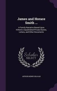 Cover image for James and Horace Smith ...: A Family Narrative Based Upon Hitherto Unpublished Private Diaries, Letters, and Other Documents