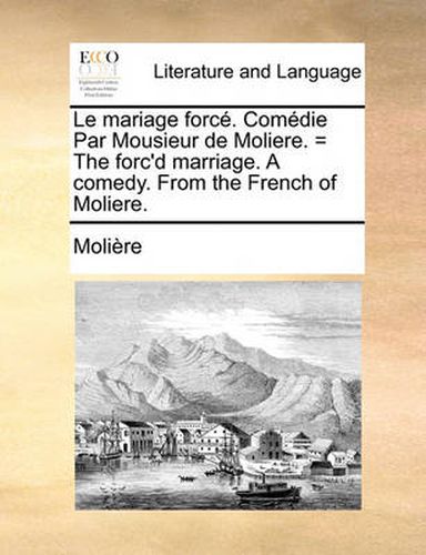 Cover image for Le Mariage Force. Comedie Par Mousieur de Moliere. = the Forc'd Marriage. a Comedy. from the French of Moliere.