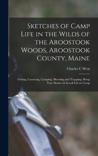 Cover image for Sketches of Camp Life in the Wilds of the Aroostook Woods, Aroostook County, Maine; Fishing, Canoeing, Camping, Shooting and Trapping, Being True Stories of Actual Life in Camp