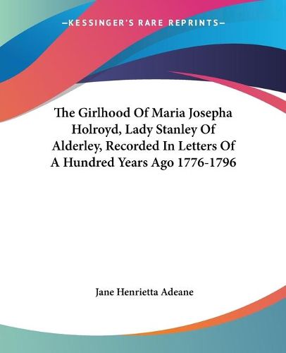 Cover image for The Girlhood of Maria Josepha Holroyd, Lady Stanley of Alderley, Recorded in Letters of a Hundred Years Ago 1776-1796