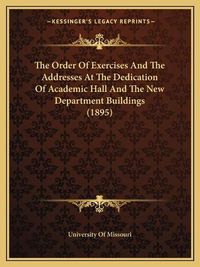 Cover image for The Order of Exercises and the Addresses at the Dedication of Academic Hall and the New Department Buildings (1895)