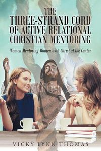 Cover image for The Three-Strand Cord of Active Relational Christian Mentoring: Women Mentoring Women with Christ at the Center