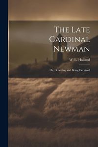 Cover image for The Late Cardinal Newman; or, Deceiving and Being Deceived