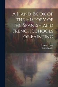 Cover image for A Hand-Book of the History of the Spanish and French Schools of Painting