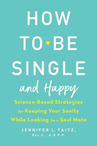 Cover image for How To Be Single And Happy: Science-Based Strategies for Keeping Your Sanity While Looking for a Soulmate