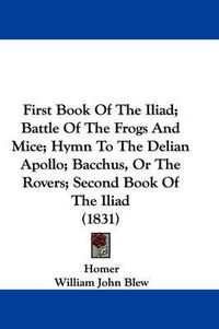 Cover image for First Book of the Iliad; Battle of the Frogs and Mice; Hymn to the Delian Apollo; Bacchus, or the Rovers; Second Book of the Iliad (1831)