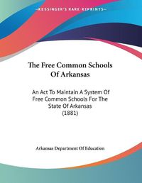 Cover image for The Free Common Schools of Arkansas: An ACT to Maintain a System of Free Common Schools for the State of Arkansas (1881)