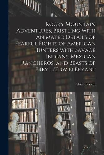 Cover image for Rocky Mountain Adventures, Bristling With Animated Details of Fearful Fights of American Hunters With Savage Indians, Mexican Rancheros, and Beasts of Prey .. /Edwin Bryant