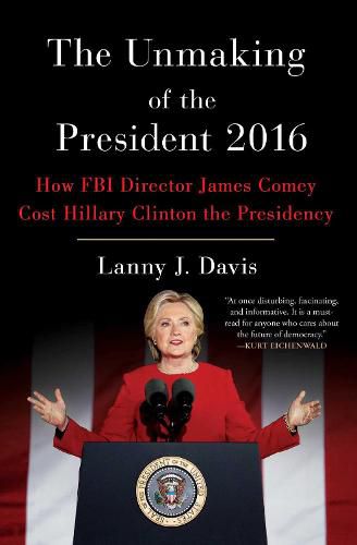 The Unmaking of the President 2016: How FBI Director James Comey Cost Hillary Clinton the Presidency