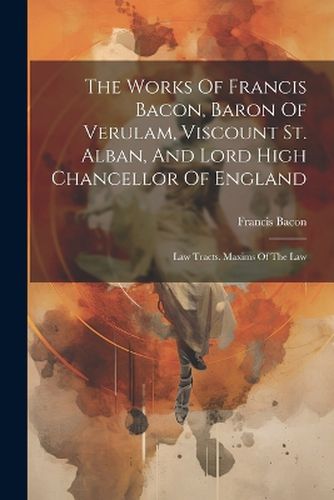 Cover image for The Works Of Francis Bacon, Baron Of Verulam, Viscount St. Alban, And Lord High Chancellor Of England