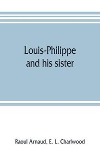 Cover image for Louis-Philippe and his sister; the political life role of Adelaide of Orleans (1777-1847)